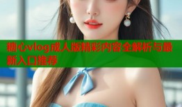 糖心vlog成人版精彩内容全解析与最新入口推荐