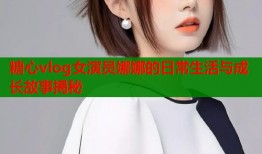 糖心vlog女演员娜娜的日常生活与成长故事揭秘