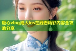 糖心vlog成人ios在线看精彩内容全攻略分享