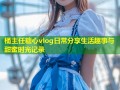 桶主任糖心vlog日常分享生活趣事与甜蜜时光记录
