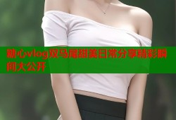 糖心vlog双马尾甜美日常分享精彩瞬间大公开