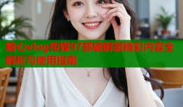 糖心vlog传媒97部破解版精彩内容全解析与使用指南