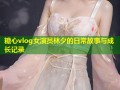 糖心vlog女演员林夕的日常故事与成长记录