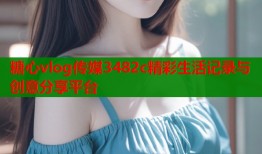 糖心vlog传媒3482c精彩生活记录与创意分享平台