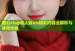 糖心vlog成人版ios精彩内容全解析与使用攻略