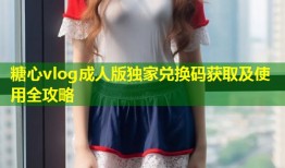 糖心vlog成人版独家兑换码获取及使用全攻略