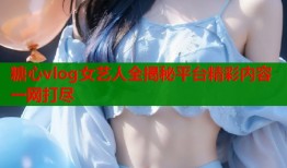 糖心vlog女艺人全揭秘平台精彩内容一网打尽