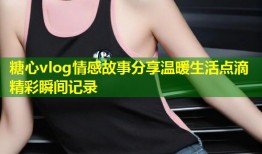 糖心vlog情感故事分享温暖生活点滴精彩瞬间记录