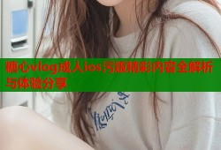 糖心vlog成人ios污版精彩内容全解析与体验分享