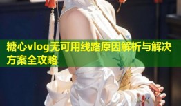 糖心vlog无可用线路原因解析与解决方案全攻略