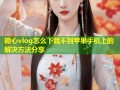 糖心vlog怎么下载不到苹果手机上的解决方法分享