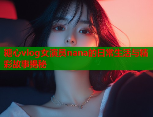 糖心vlog女演员nana的日常生活与精彩故事揭秘