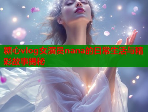 糖心vlog女演员nana的日常生活与精彩故事揭秘