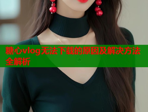 糖心vlog无法下载的原因及解决方法全解析