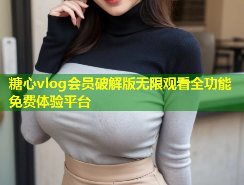 糖心vlog会员破解版无限观看全功能免费体验平台