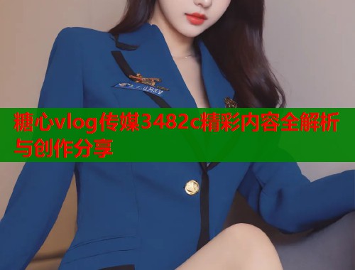 糖心vlog传媒3482c精彩内容全解析与创作分享