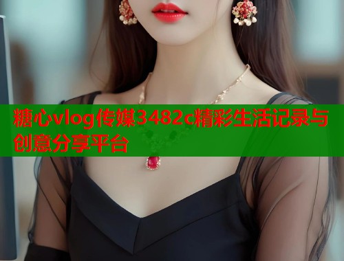 糖心vlog传媒3482c精彩生活记录与创意分享平台