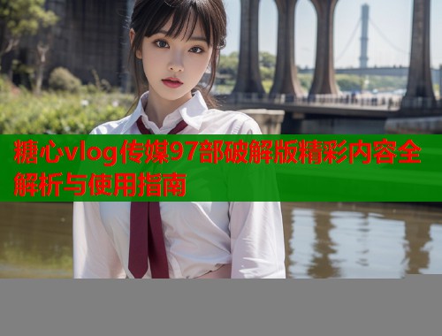 糖心vlog传媒97部破解版精彩内容全解析与使用指南