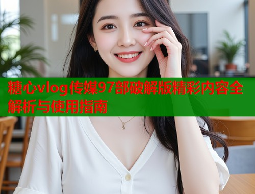 糖心vlog传媒97部破解版精彩内容全解析与使用指南