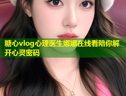 糖心vlog心理医生娜娜在线看陪你解开心灵密码