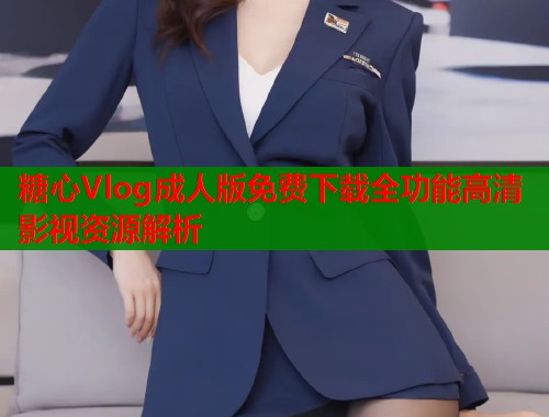 糖心Vlog成人版免费下载全功能高清影视资源解析