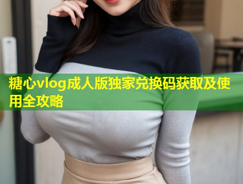 糖心vlog成人版独家兑换码获取及使用全攻略